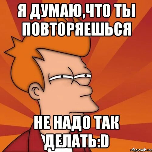 Повтори и сделай. Это повторится мем. повторяешься. ты повторяешься. я не повторяюсь не повторяюсь.