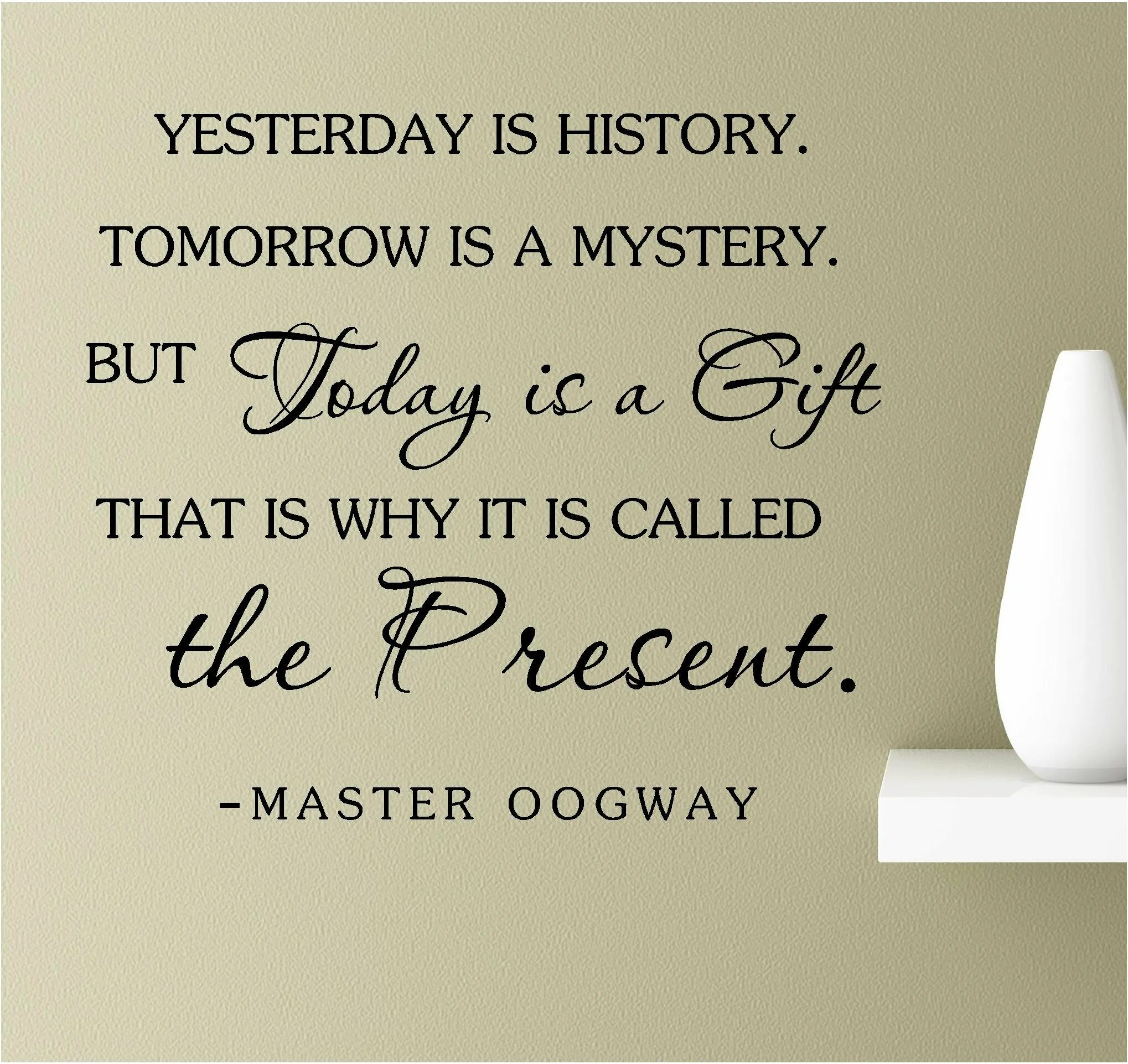 Yesterday is History. Yesterday is History tomorrow is. Yesterday is History tomorrow is Mystery. Yesterday is a History tomorrow is a Mystery today is a Gift. Yesterday is not today