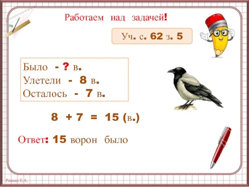 1 задание есть. Улетели 8 в осталось 7. Задача было улетели 8 осталось 7. Было улетели 8 в осталось. Было-? Улетели-8в осталось-7в ответ.