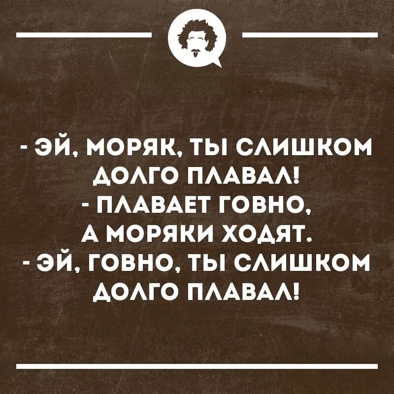 Эй ты какашка. Плавает говно а моряки ходят. Моряк ты слишком долго плавал. Эй говно ты слишком долго плавал. Эй моряк ты слишком долго.