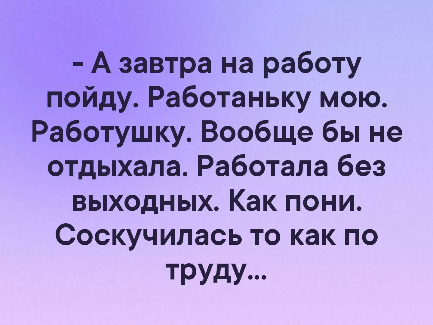 Совсем не пойду. На работу работаньку мою. завтра на работаньку. на работу на любимую работаньку. а завтра на работу пойду работаньку мою работушку.