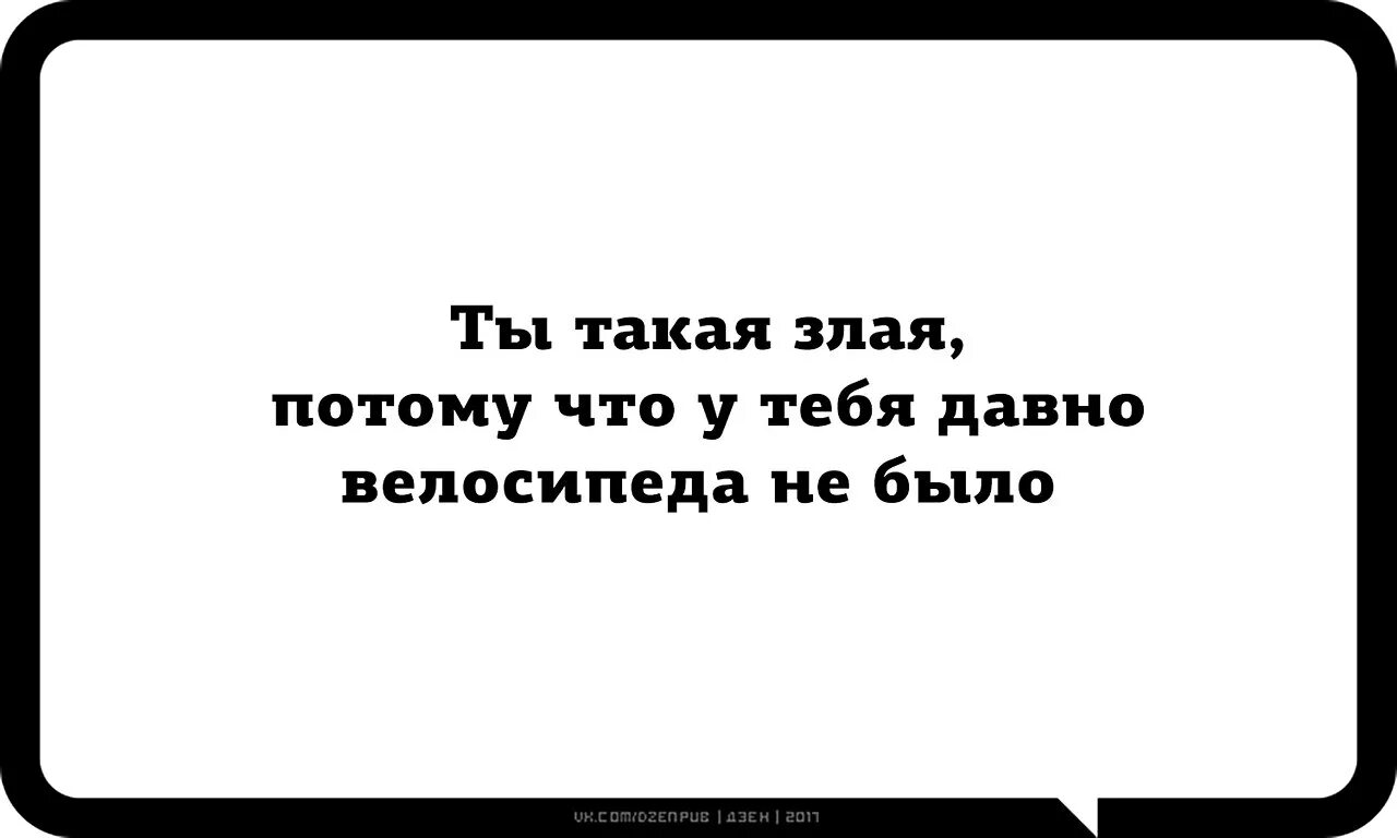 Ты злой. Злая потому что. Давно не было велосипеда. Я такая злая потому что.