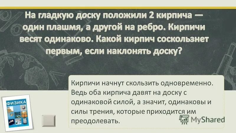 на весы положен кирпич сначала плашмя, потом на ребро. на гладкую доску положили 2 кирпича. на одной чаше весов. сколько весит кирпич кирпич. какая из изображенных гирь производит наибольшее давление.
