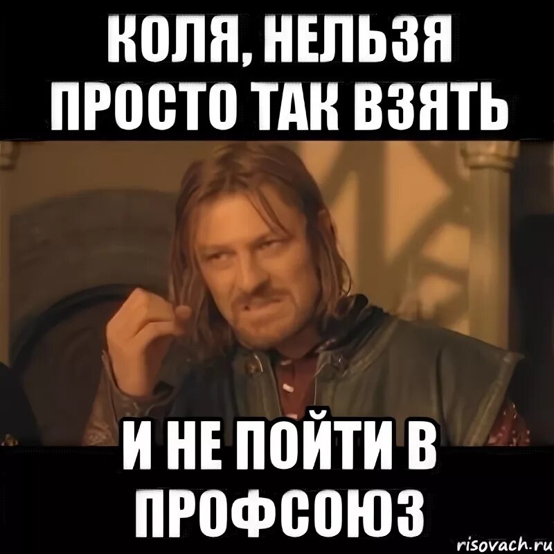 Коля нельзя. Мемы про профсоюз. мем про профком. нельзя просто так взять и пойти. профорг мем.