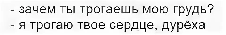 Почему лапают. Зачем ты трогаешь мою грудь. Я трогаю твоё сердце дуреха. -Зачем ты трогаешь мою грудь? Ятрогаю твое сердце.