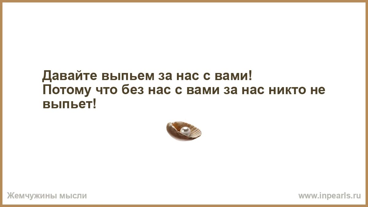 Давай выпьем. Давайте выпьем за нас с вами. А давайте выпьем за нас с вами потому что. Выпьем за нас с вами потому что без нас с вами.