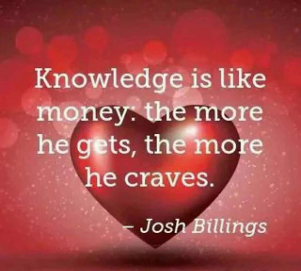 Is like not. Like money. knowledge is like money: the more he gets, the more he craves.. knowledge is never.
