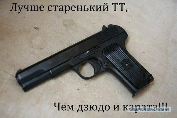 Приколы из тт. Лучше старенький ТТ чем дзюдо и карате. Старенький ТТ. Лучше старенький ТТ.