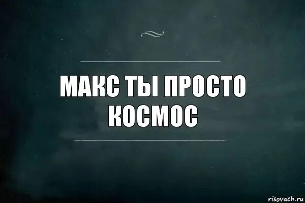 Макс ты самый лучший. Ты просто космос макс. макс лучший. макс ты лучший.