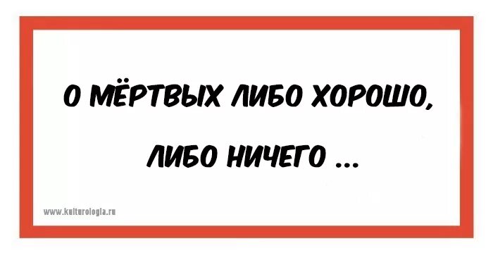 Ничего постоишь. О мёртвых либо хорошо либо ничего. Поговорка про мертвых либо хорошо либо ничего. О мертвых или хорошо или ничего. О покойниках либо хорошо либо ничего кроме правды.