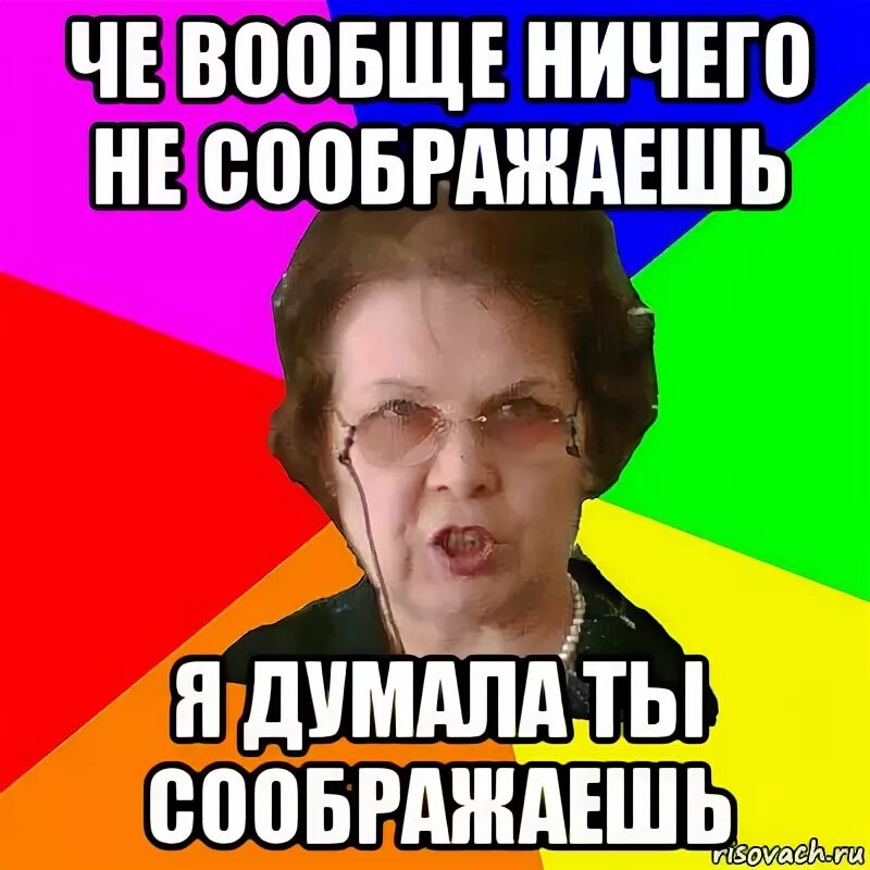 Мем типичная училка. Соображай Мем. Совсем ничего. Вообще ничего. Че совсем