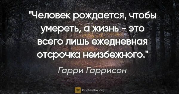 Просто живем и умираем. Человек один рождается один. Человек рождается для того чтобы. Цитаты про неизбежное.