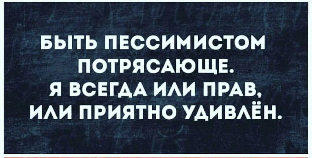 Всегда либо. Быть пессимистом потрясающе я всегда или прав или приятно удивлен. Пессимист всегда прав или приятно удивлен. Хорошо быть пессимистом. Пессимист либо прав либо приятно удивлен.