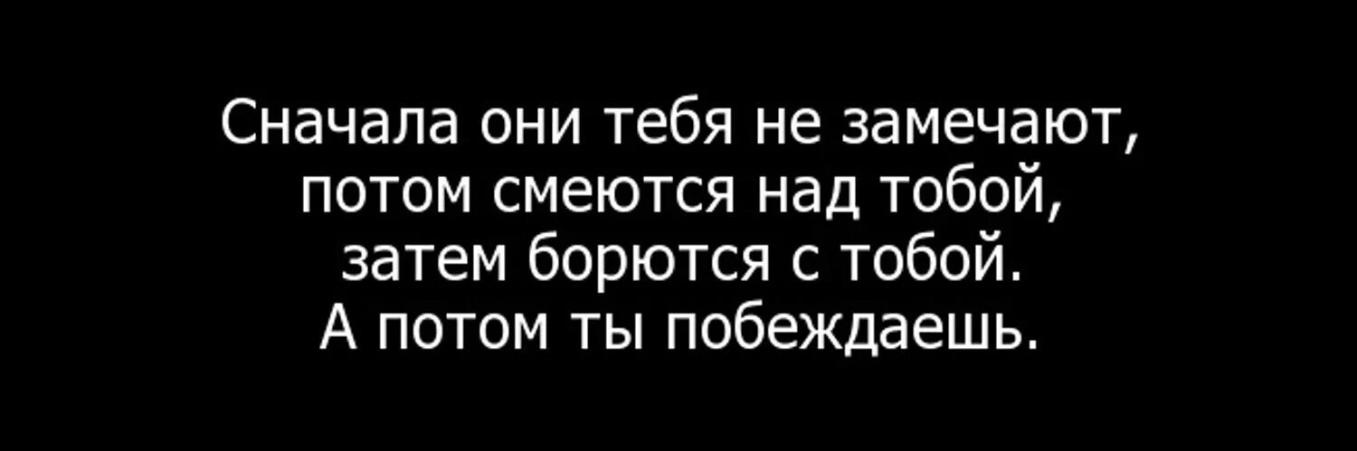 Сначала они тебя не замечают потом смеются. Сначала вас не замечают потом над вами смеются. Сначала над тобой смеются потом с тобой. Сначала они не замечают тебя потом смеются над тобой.