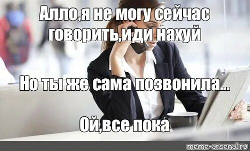 Ну сейчас говорила. Ты сам позвонил. мем не могу сейчас говорить но ты сам позвонил. не могу сейчас говорить. алло не могу сейчас разговаривать я.