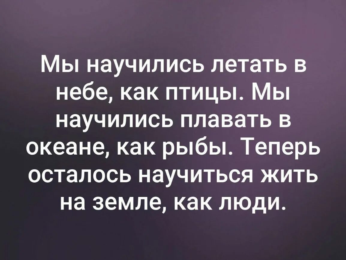 Теперь когда мы научились летать как птицы. Люди научились летать как птицы плавать. мы научились летать в небе как птицы мы. осталось научиться жить на земле как люди. мы научились летать как птицы плавать как рыбы.