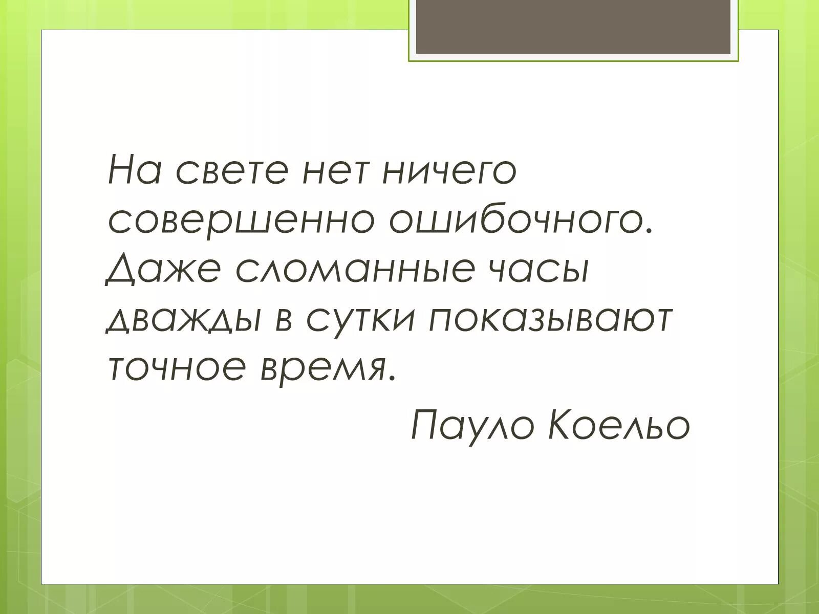 Даже стоячие часы два раза в сутки показывают. Даже сломанные часы дважды в день не врут. Даже сломанные часы дважды в сутки показывают точное время. Даже сломанные часы показывают дважды в сутки правильное время..