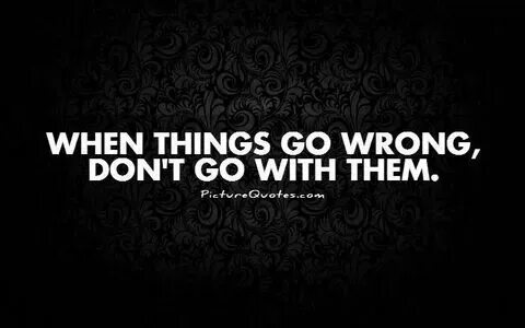 Everything go bad. Everything go bad