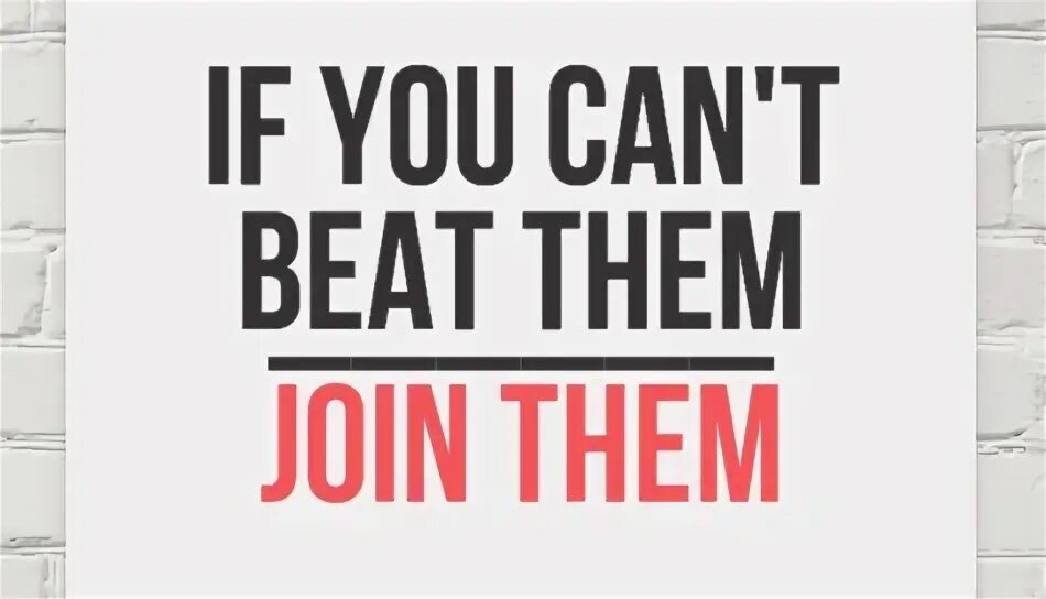 I beat them. If you can't Beat them join them. Can't Beat them join them.