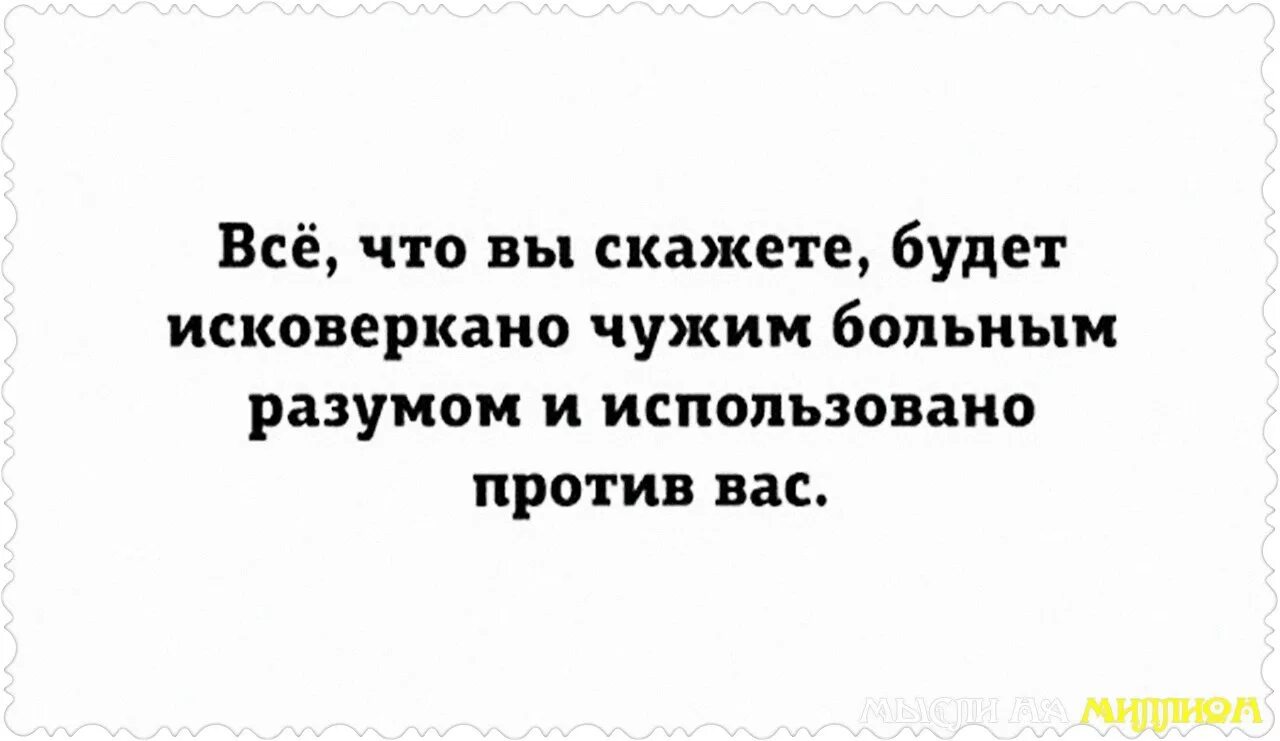 Использовано против вас в суде. Все что будет сказано будет исковеркано чужим больным разумом. Все что вы скажете может и будет исковеркано чужим больным разумом. Сказанное будет использовано против вас. Все что вы скажете будет исковеркано.