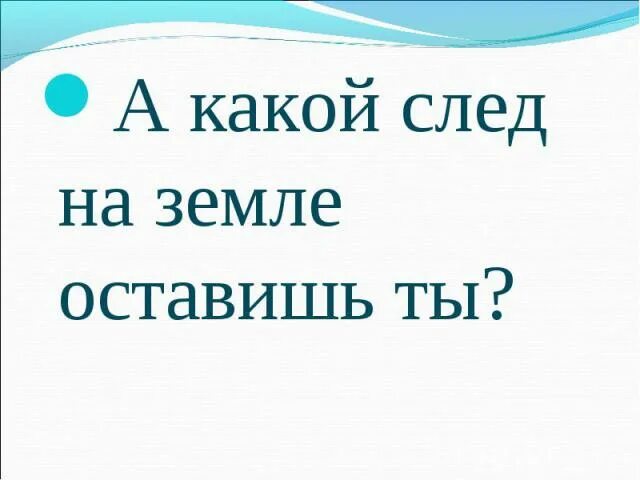 Какой след хочу оставить на земле. Какой след оставить на земле. Какой я хотел бы оставить след на земле. Сочинение на тему след после себя. След на земле сочинение.