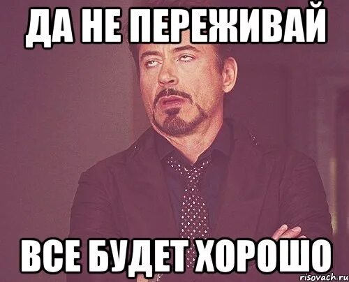 Не переживай все будет хорошо песня. Хорошо Мем. Бывало и лучше. Мемы хорошо. Хорошо хорошо Мем.