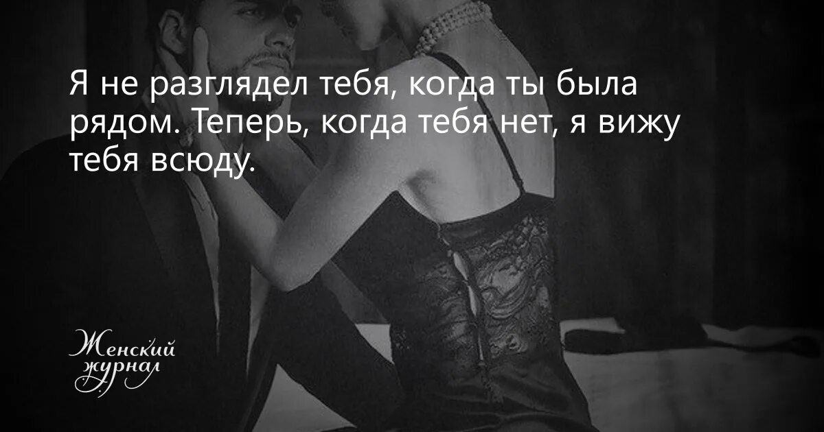 Мне так непривычно тебя видеть таким. Я не разглядел тебя. теперь когда тебя нет я вижу тебя повсюду. когда тебя нет рядом. когда ты рядом цитаты.
