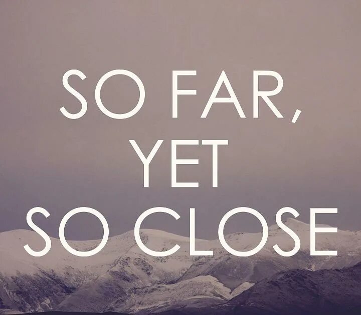 So far. So close. So close yet so far. ‘So far away, and yet so close’..