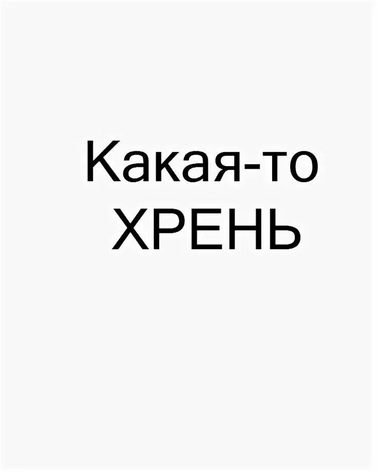 Какая тут хочет. Какая нибудь хрень. Какая то хрень. Какой то хрен. Хрнь.