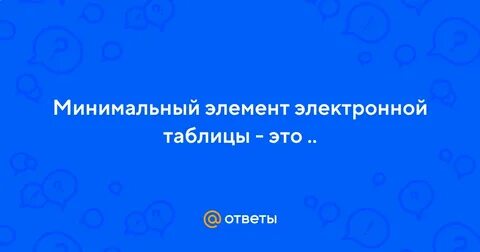 Минимальным элементом электронных таблиц является