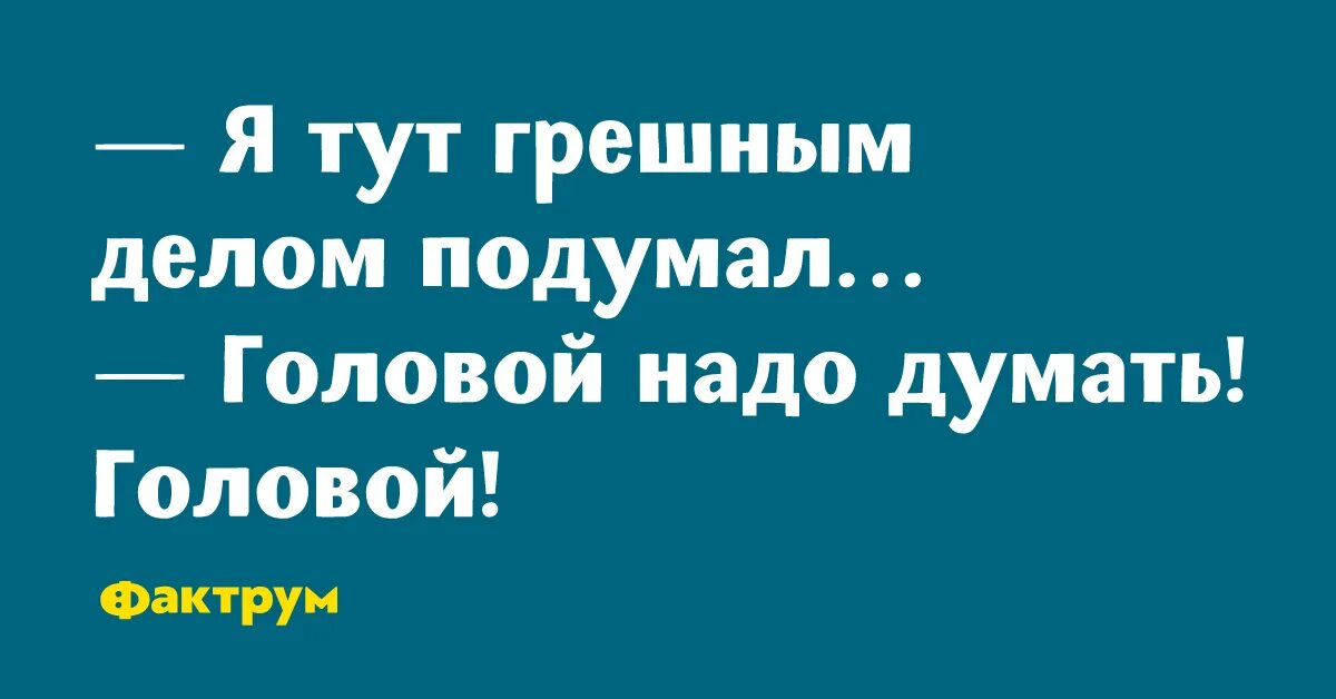 Грешным делом подумал. Я тут грешным делом подумала а надо было головой. Анекдоты про бодрость. Думать надо головой.