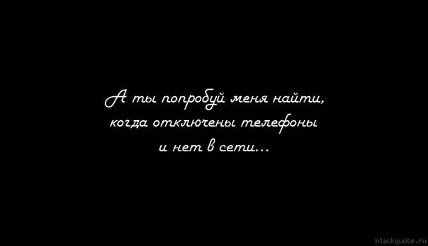 Попробывай меня. Попробуй Найди меня. Попробуй меня найти когда выключен телефон. А ты попробуй меня найти когда отключены телефоны и нет меня в сети. Найти меня.