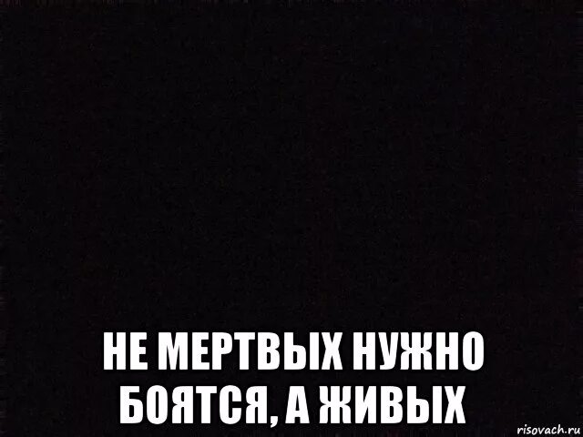 Цитаты про мертвых. Бояться нужно живых а не мертвых. не надо бояться мертвых надо бояться живых. не бойся мертвых бойся живых кто сказал. бояться надо живых а не мертвых цитата.