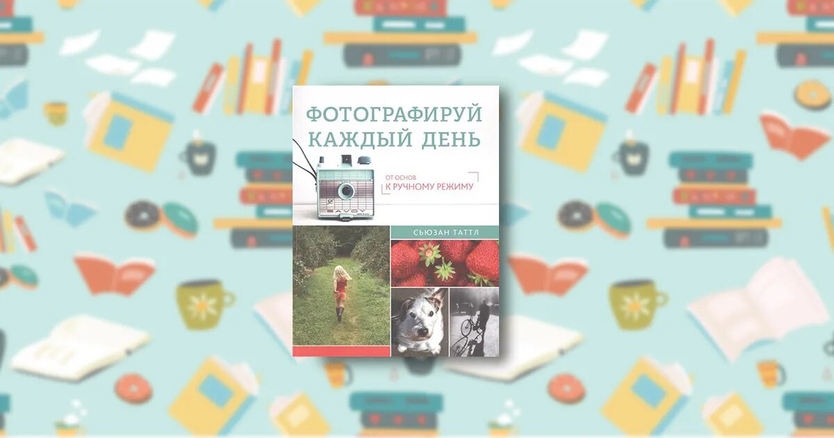 Фотографируй каждый день. Что фотографировать каждый день. Фотографируй каждый день книга. «фотографируй каждый день», сьюзан таттл. Что фотографировать каждый день.