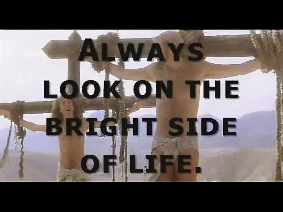 Try to look on the bright side. Look on the Bright Side. Monty Python always look on the Bright Side of Life. I look on the Bright Side of Life. John always looks on the Bright Side of Life.