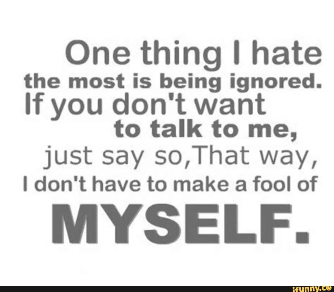 I will talk to him. I hate the way you talk. I don't want to talk. I won't be ignored. If ignore.