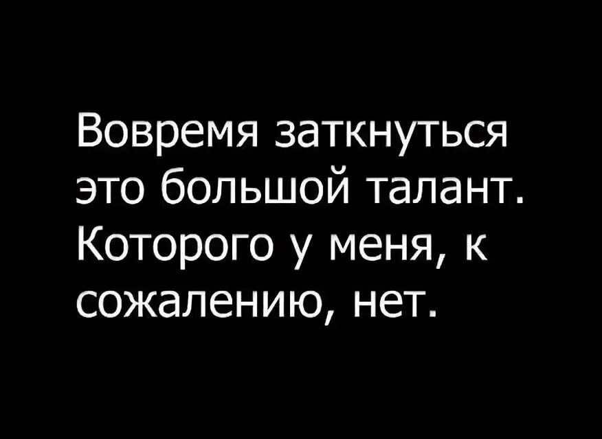 К сожалению их нет. Вовремя заткнуться большой талант. во время заткнуться большой талант которого у меня к сожалению нет.