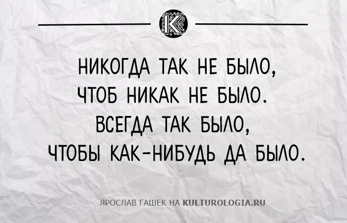 Как так может быть. Никогда не было чтобы никак не было всегда как-нибудь да было. Никогда так не было чтобы никак. Пусть было как было ведь как-нибудь да было. Пусть будет так как будет ведь как-нибудь.