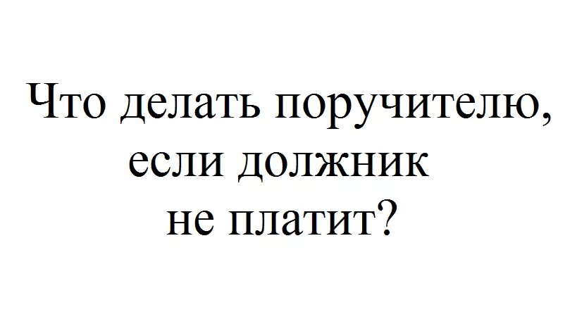 Что делать если должник не платит. Если должник не знаком с поручителем.