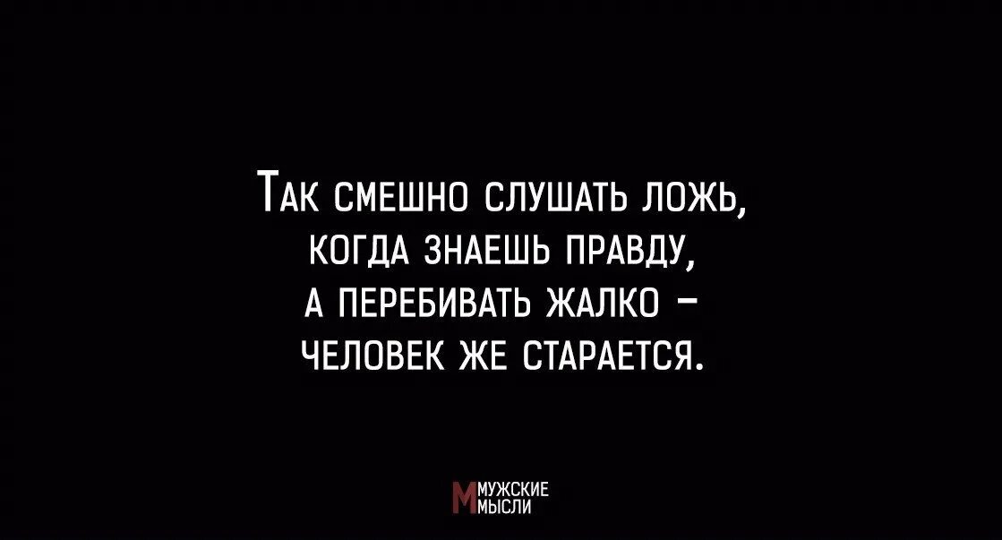 Жизнь сплошная ложь. Когда знаешь правду. Люди которые говорят правду и показывают. Не люблю когда люди врут. Смешно когда знаешь правду.