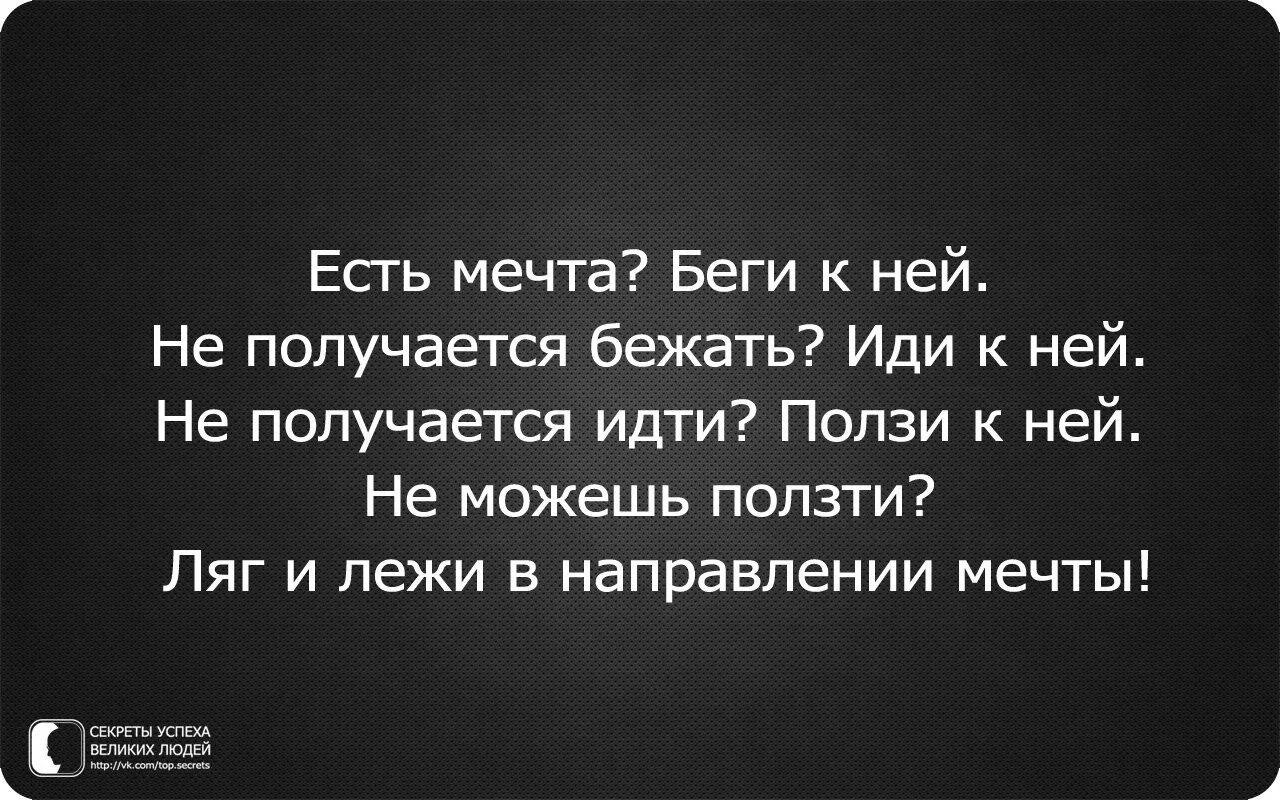 Идешь идти бежишь бежать ползешь ползти. Ляг и лежи в направлении цели. Если есть мечта беги к ней. В направлении мечты. Ползи в направлении мечты.