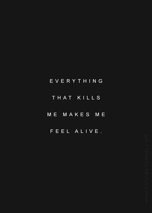 Kill me make me feel alive. Kills me makes feel alive everything. Everything that kills me makes me feel alive. Everything that kills me makes me feel alive тату. Makes me feel alive.