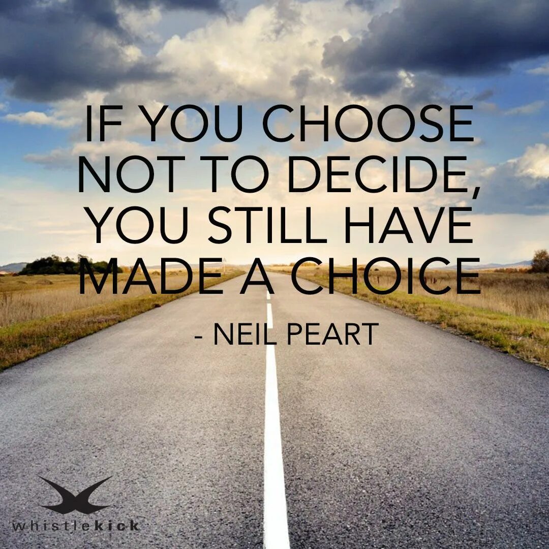 You made your choice. You have a choice. Make a choice. Not choosing is still a choice.