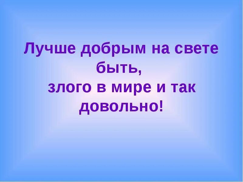 Карту будьте добры. Лучше добрым на свете быть злого в мире. Лучше добрым на свете быть. Быть добрым. Добрым жить на свете веселей.