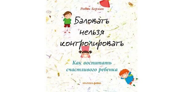 Баловать нельзя контролировать книга. Робин берман. Баловать нельзя контролировать берман, р. Баловать нельзя контролировать как воспитать счастливого ребенка. Как воспитать счастливого ребенка книга.
