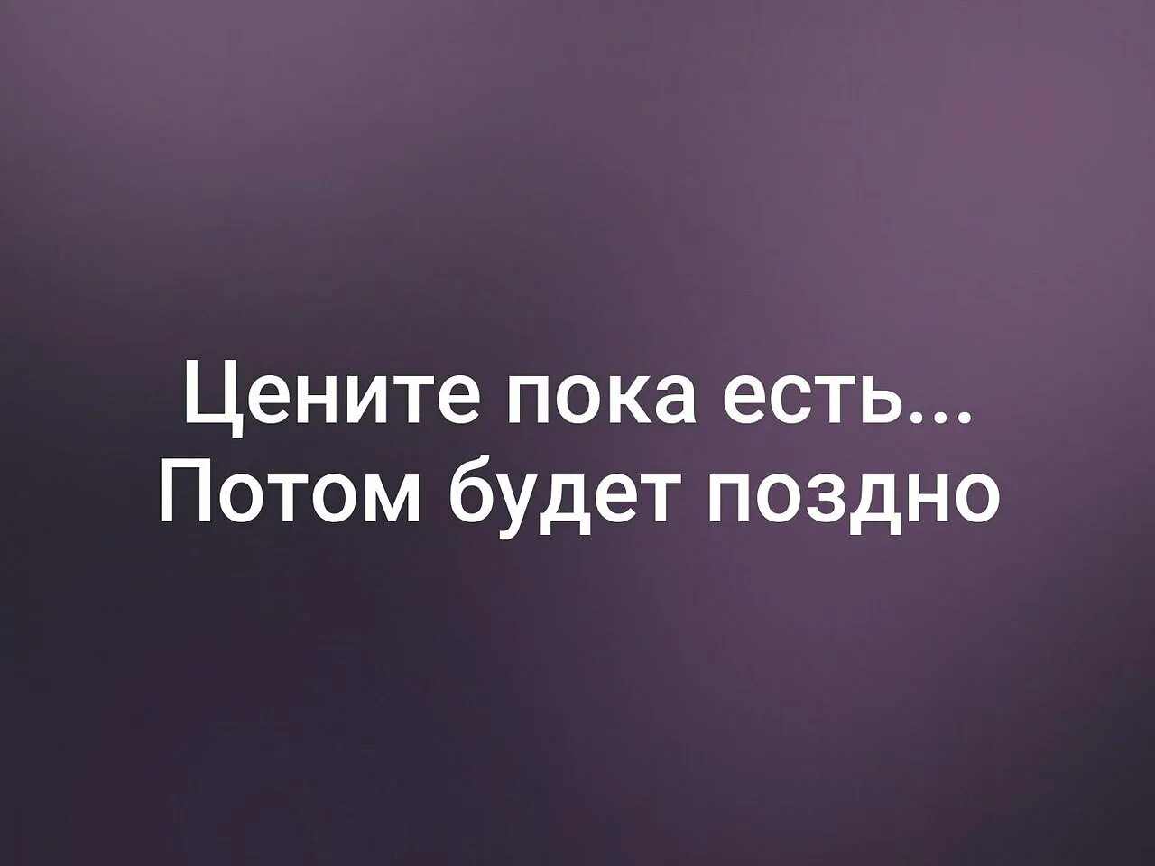 Цените пока не поздно. Потом будет поздно. Цените сейчас потом будет поздно. Цените людей пока они рядом. Не ценишь потом