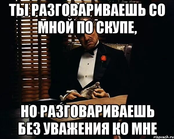 Ты со мной разговариваешь. Не разговариваешь со мной. Ты не разговариваешь. Ты говоришь со мной без уважения.