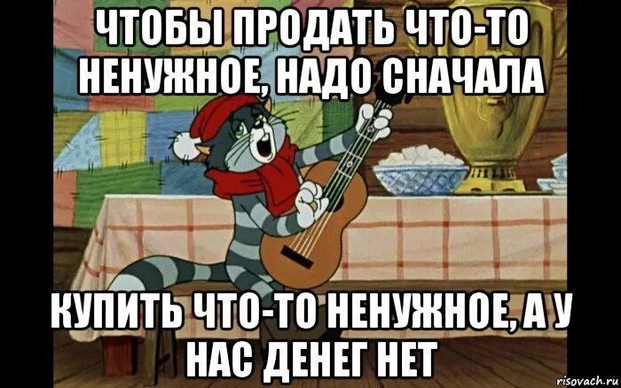 Надо продать что нибудь ненужное. Чтобы купить что-нибудь ненужное. сто бы продать что ни будь не нужеое нужно. чтобы продать что нибудь ненужное. матроскин чтобы продать что-нибудь ненужное.