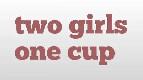 two girls one cup, two girls one cup defininition, two girl...