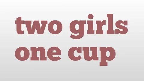 one cup, two girls one cup defininition, two girls one cup define...